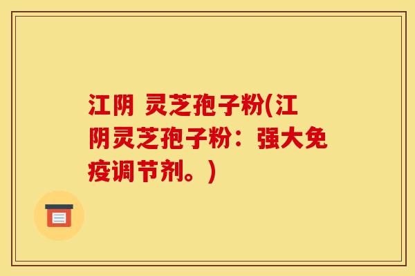 江阴 灵芝孢子粉(江阴灵芝孢子粉：强大免疫调节剂。)