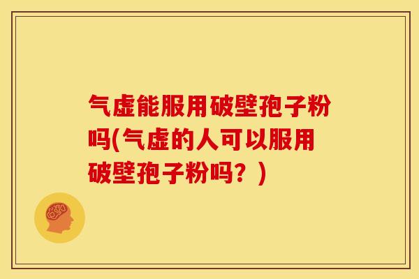 气虚能服用破壁孢子粉吗(气虚的人可以服用破壁孢子粉吗?)