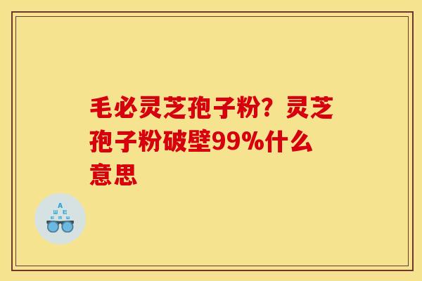 毛必灵芝孢子粉？灵芝孢子粉破壁99%什么意思
