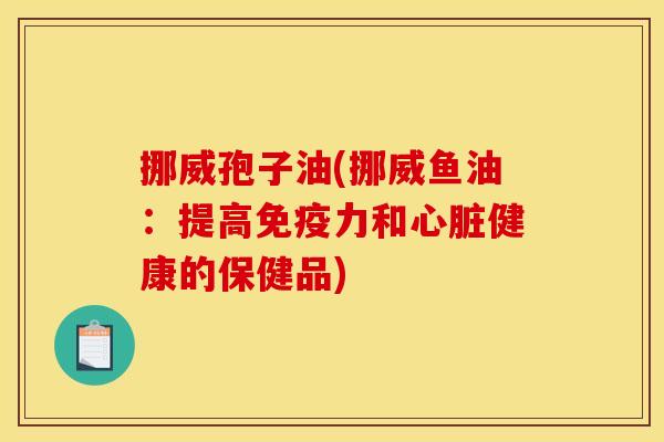 挪威孢子油(挪威鱼油:提高免疫力和心脏健康的保健品)