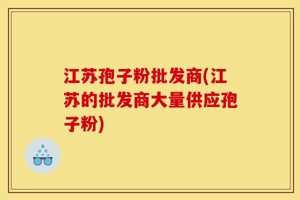 江苏孢子粉批发商(江苏的批发商大量供应孢子粉)
