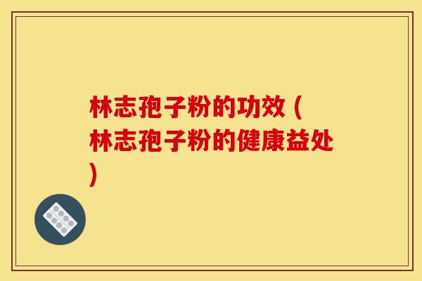 林志孢子粉的功效 (林志孢子粉的健康益处)