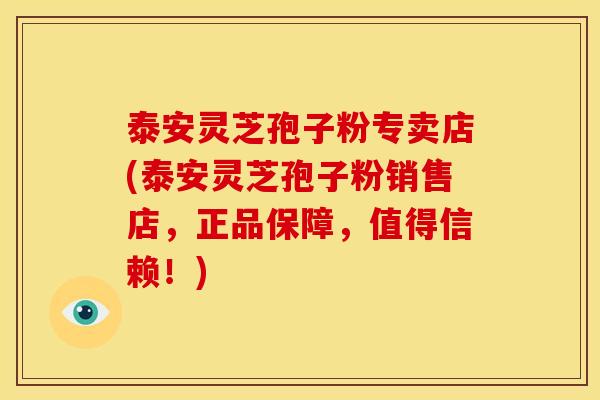 泰安灵芝孢子粉专卖店(泰安灵芝孢子粉销售店,正品保障,值得信赖!)