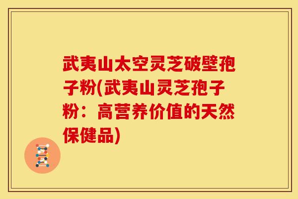 武夷山太空灵芝破壁孢子粉(武夷山灵芝孢子粉：高营养价值的天然保健品)