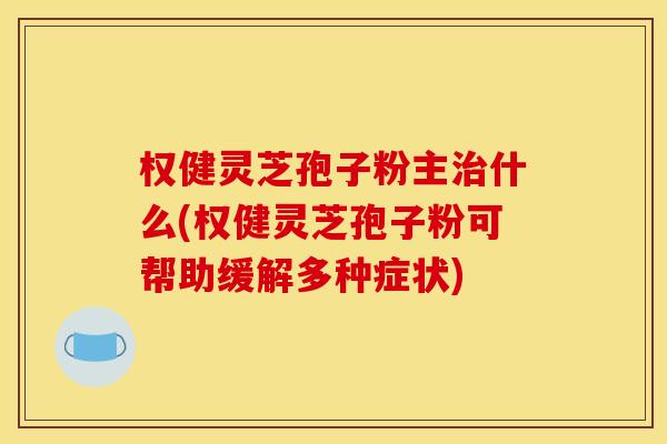 权健灵芝孢子粉主治什么(权健灵芝孢子粉可帮助缓解多种症状)