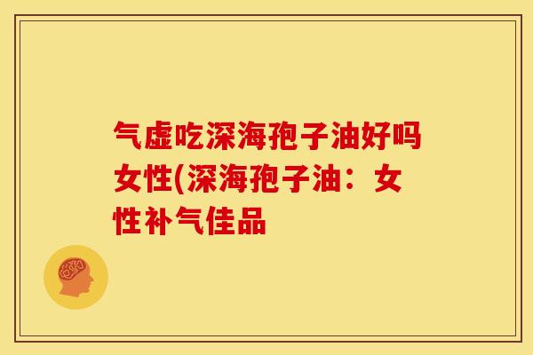 气虚吃深海孢子油好吗女性(深海孢子油：女性补气佳品
