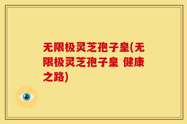 无限极灵芝孢子皇(无限极灵芝孢子皇 健康之路)