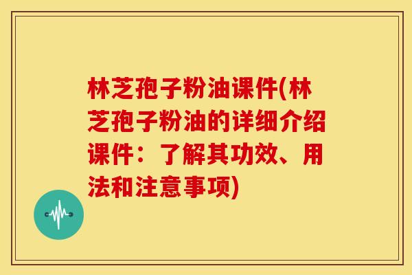 林芝孢子粉油课件(林芝孢子粉油的详细介绍课件:了解其功效、用法和注意事项)