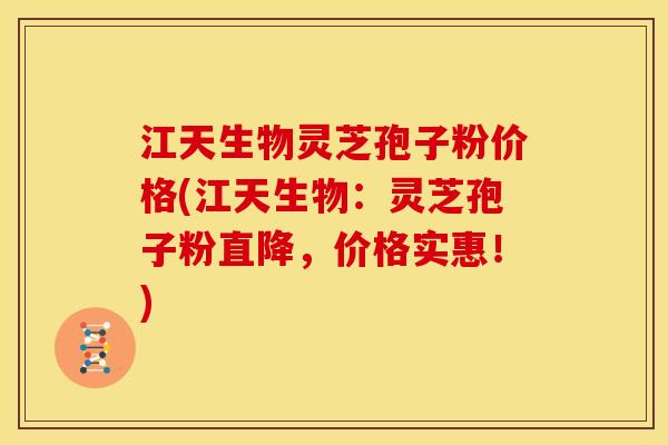 江天生物灵芝孢子粉价格(江天生物:灵芝孢子粉直降,价格实惠!)