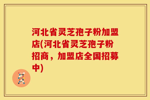 河北省灵芝孢子粉加盟店(河北省灵芝孢子粉招商,加盟店全国招募中)