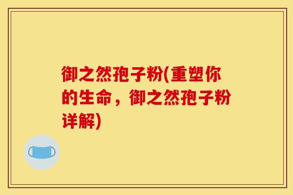 御之然孢子粉(重塑你的生命，御之然孢子粉详解)