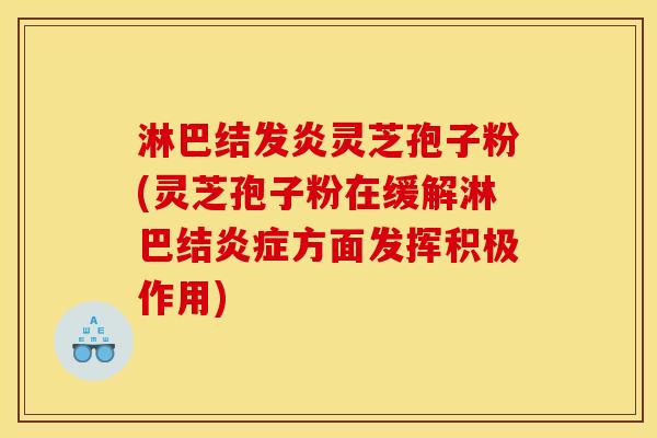 淋巴结发炎灵芝孢子粉(灵芝孢子粉在缓解淋巴结炎症方面发挥积极作用)