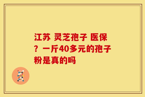 江苏 灵芝孢子 医保?一斤40多元的孢子粉是真的吗