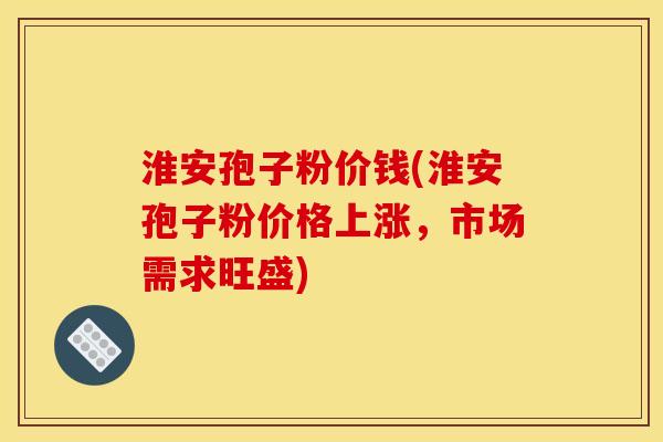 淮安孢子粉价钱(淮安孢子粉价格上涨,市场需求旺盛)