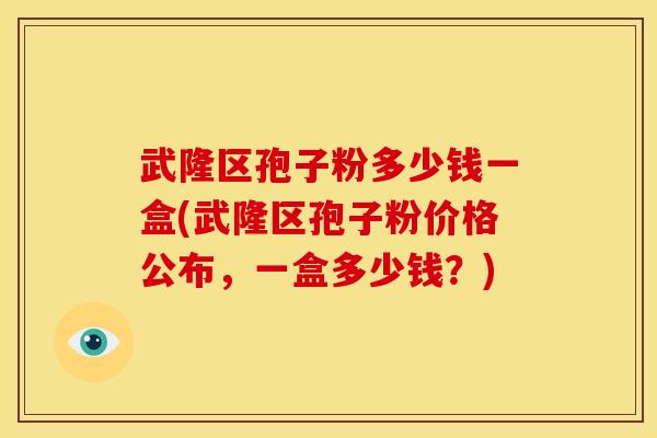 武隆区孢子粉多少钱一盒(武隆区孢子粉价格公布,一盒多少钱?)