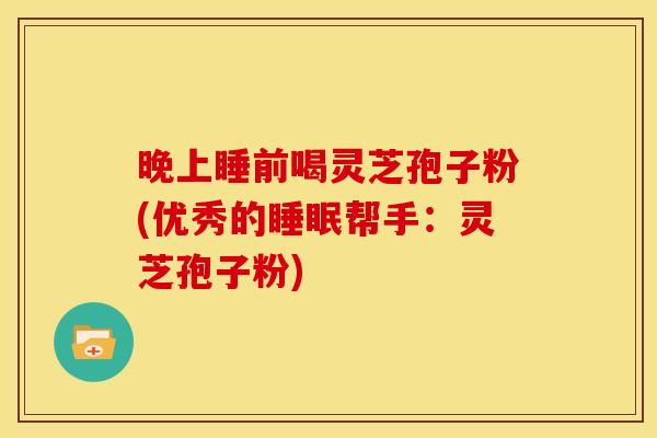 晚上睡前喝灵芝孢子粉(优秀的睡眠帮手:灵芝孢子粉)
