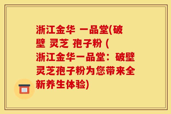 浙江金华 一品堂(破壁 灵芝 孢子粉 (浙江金华一品堂:破壁灵芝孢子粉为您带来全新养生体验)