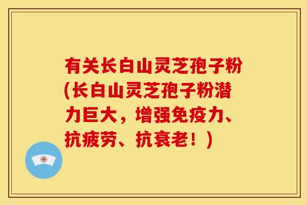有关长白山灵芝孢子粉(长白山灵芝孢子粉潜力巨大,增强免疫力、抗疲劳、抗衰老!)