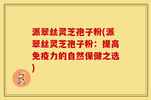 派翠丝灵芝孢子粉(派翠丝灵芝孢子粉：提高免疫力的自然保健之选)