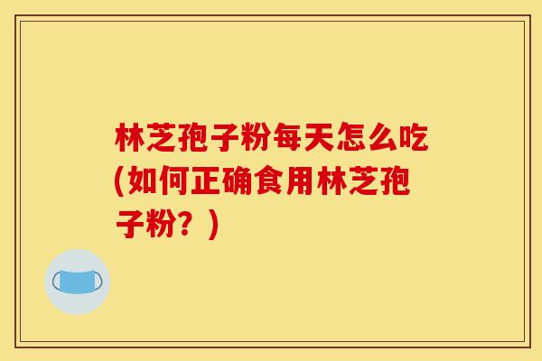 林芝孢子粉每天怎么吃(如何正确食用林芝孢子粉?)