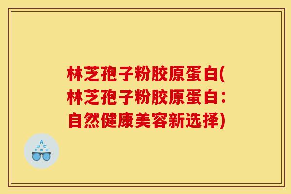 林芝孢子粉胶原蛋白(林芝孢子粉胶原蛋白：自然健康美容新选择)
