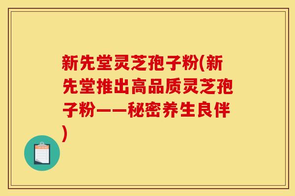 新先堂灵芝孢子粉(新先堂推出高品质灵芝孢子粉——秘密养生良伴)