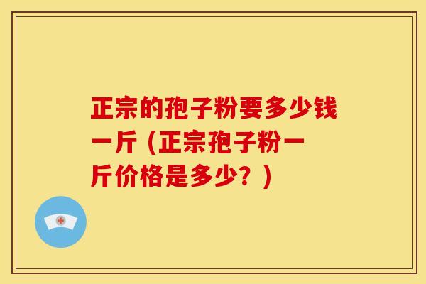 正宗的孢子粉要多少钱一斤 (正宗孢子粉一斤价格是多少?)