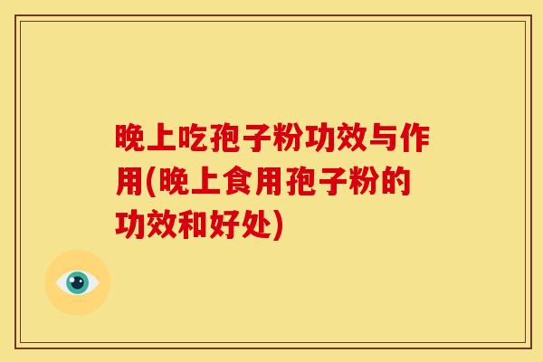晚上吃孢子粉功效与作用(晚上食用孢子粉的功效和好处)