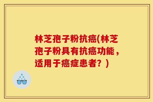 林芝孢子粉抗癌(林芝孢子粉具有抗癌功能，适用于癌症患者？)