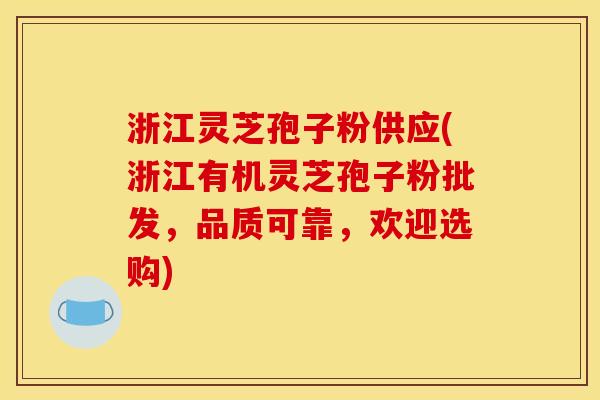 浙江灵芝孢子粉供应(浙江有机灵芝孢子粉批发,品质可靠,欢迎选购)
