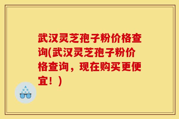 武汉灵芝孢子粉价格查询(武汉灵芝孢子粉价格查询，现在购买更便宜！)