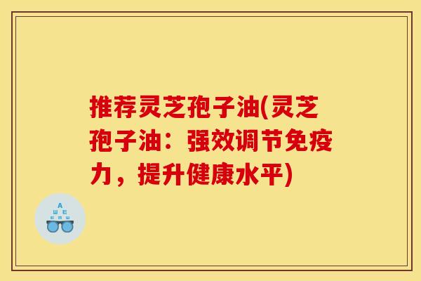 推荐灵芝孢子油(灵芝孢子油:强效调节免疫力,提升健康水平)