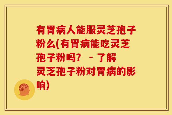 有胃病人能服灵芝孢子粉么(有胃病能吃灵芝孢子粉吗？ - 了解灵芝孢子粉对胃病的影响)