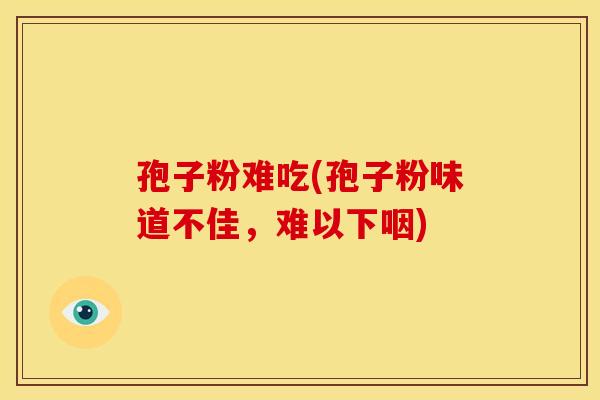 孢子粉难吃(孢子粉味道不佳,难以下咽)