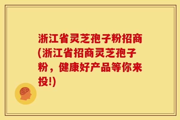 浙江省灵芝孢子粉招商(浙江省招商灵芝孢子粉,健康好产品等你来投!)