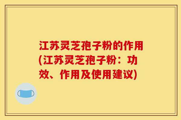江苏灵芝孢子粉的作用(江苏灵芝孢子粉:功效、作用及使用建议)
