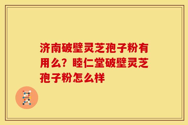 济南破壁灵芝孢子粉有用么?睦仁堂破壁灵芝孢子粉怎么样