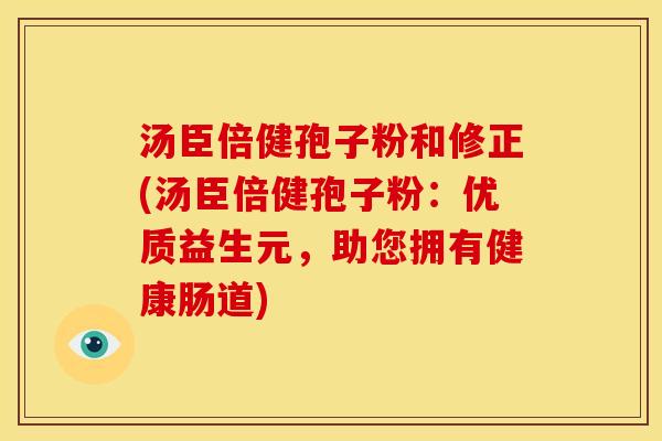 汤臣倍健孢子粉和修正(汤臣倍健孢子粉:优质益生元,助您拥有健康肠道)