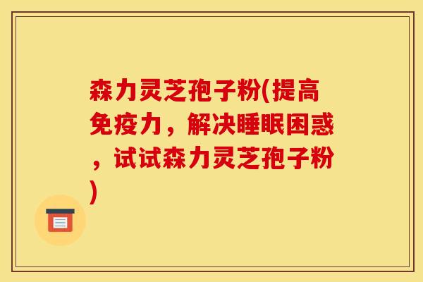森力灵芝孢子粉(提高免疫力，解决睡眠困惑，试试森力灵芝孢子粉)