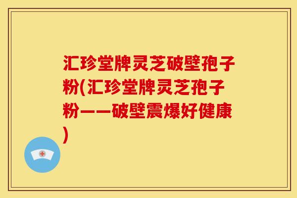 汇珍堂牌灵芝破壁孢子粉(汇珍堂牌灵芝孢子粉——破壁震爆好健康)