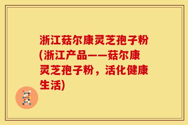浙江菇尔康灵芝孢子粉(浙江产品——菇尔康灵芝孢子粉,活化健康生活)