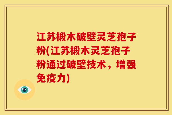 江苏椴木破壁灵芝孢子粉(江苏椴木灵芝孢子粉通过破壁技术,增强免疫力)