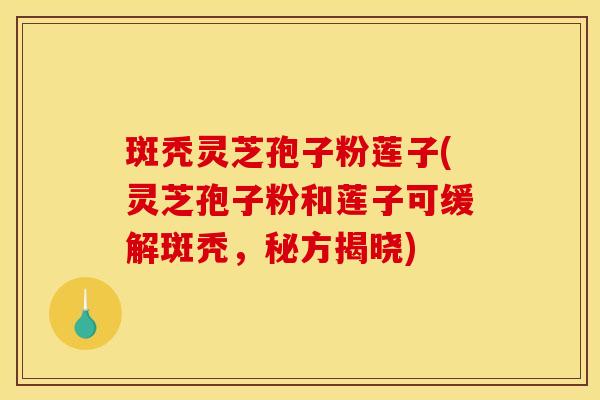 斑秃灵芝孢子粉莲子(灵芝孢子粉和莲子可缓解斑秃，秘方揭晓)
