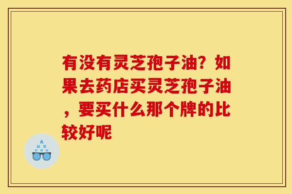 有没有灵芝孢子油？如果去药店买灵芝孢子油，要买什么那个牌的比较好呢