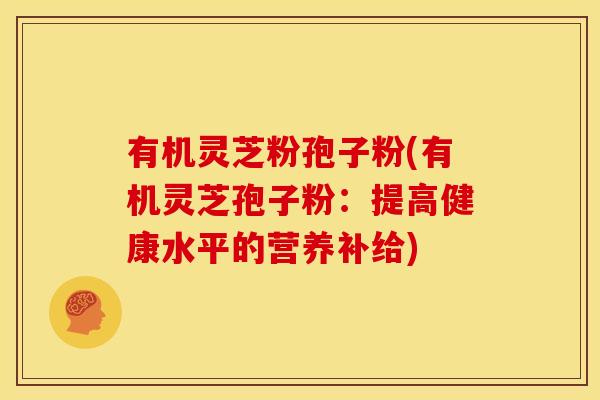 有机灵芝粉孢子粉(有机灵芝孢子粉：提高健康水平的营养补给)