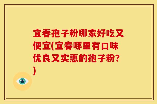 宜春孢子粉哪家好吃又便宜(宜春哪里有口味优良又实惠的孢子粉?)