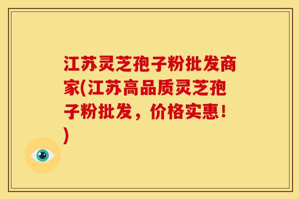 江苏灵芝孢子粉批发商家(江苏高品质灵芝孢子粉批发,价格实惠!)