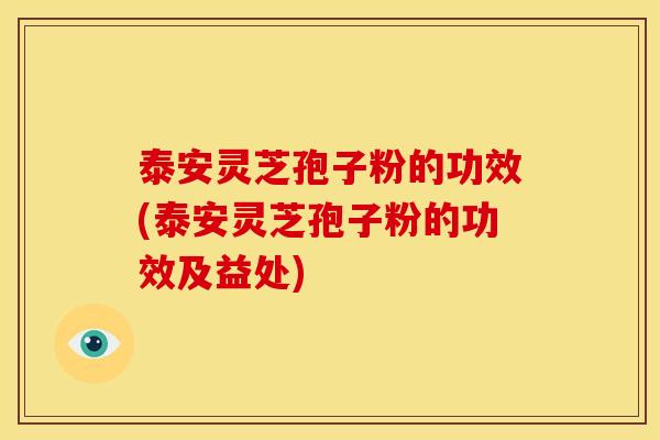 泰安灵芝孢子粉的功效(泰安灵芝孢子粉的功效及益处)