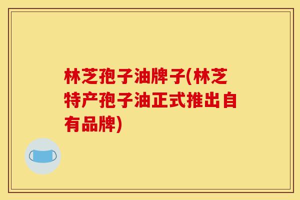 林芝孢子油牌子(林芝特产孢子油正式推出自有品牌)