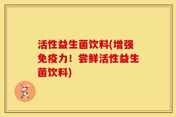 活性益生菌饮料(增强免疫力!尝鲜活性益生菌饮料)